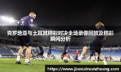 克罗地亚与土耳其精彩对决全场录像回放及精彩瞬间分析