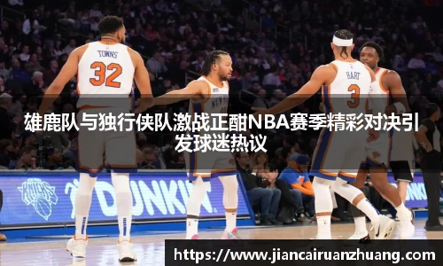 雄鹿队与独行侠队激战正酣NBA赛季精彩对决引发球迷热议